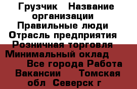 Грузчик › Название организации ­ Правильные люди › Отрасль предприятия ­ Розничная торговля › Минимальный оклад ­ 30 000 - Все города Работа » Вакансии   . Томская обл.,Северск г.